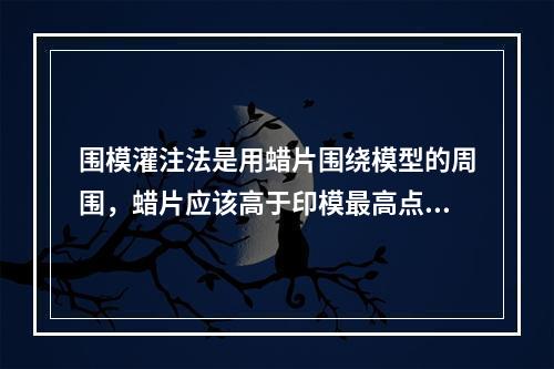 围模灌注法是用蜡片围绕模型的周围，蜡片应该高于印模最高点多