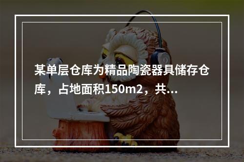 某单层仓库为精品陶瓷器具储存仓库，占地面积150m2，共存有