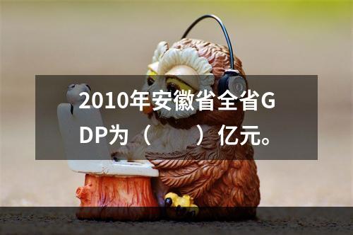 2010年安徽省全省GDP为（　　）亿元。