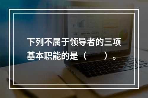 下列不属于领导者的三项基本职能的是（　　）。