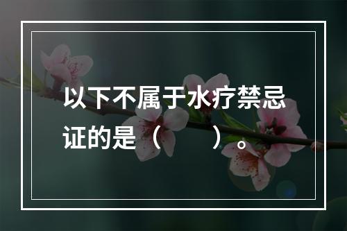 以下不属于水疗禁忌证的是（　　）。