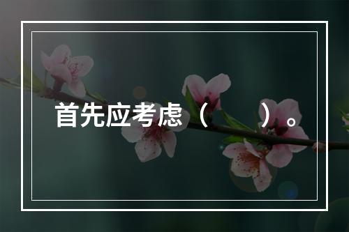 首先应考虑（　　）。