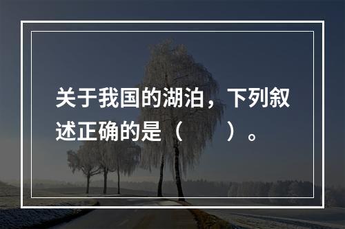 关于我国的湖泊，下列叙述正确的是（　　）。