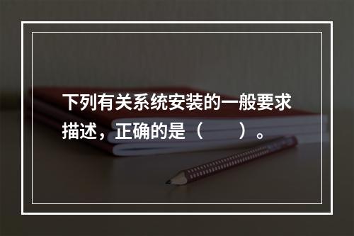 下列有关系统安装的一般要求描述，正确的是（  ）。