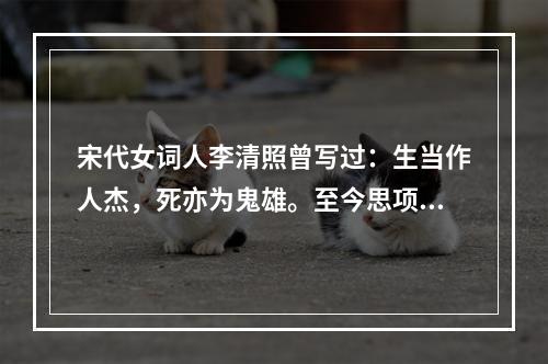 宋代女词人李清照曾写过：生当作人杰，死亦为鬼雄。至今思项羽，