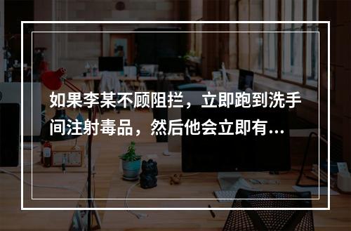 如果李某不顾阻拦，立即跑到洗手间注射毒品，然后他会立即有一种