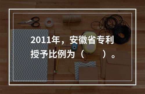 2011年，安徽省专利授予比例为（　　）。