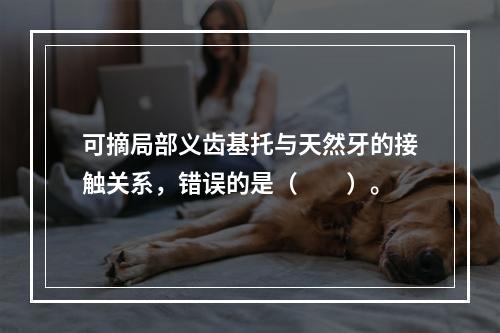 可摘局部义齿基托与天然牙的接触关系，错误的是（　　）。