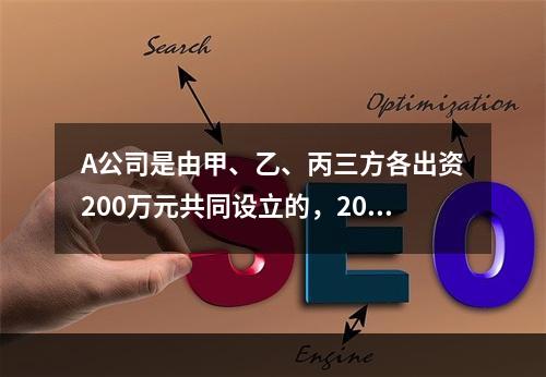 A公司是由甲、乙、丙三方各出资200万元共同设立的，2019