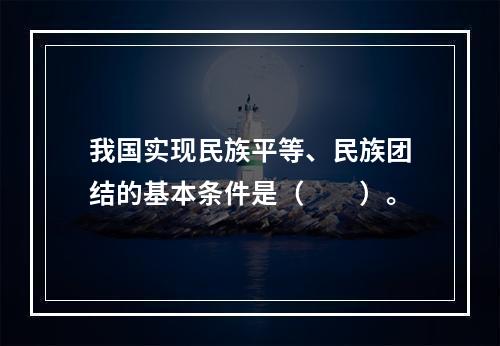 我国实现民族平等、民族团结的基本条件是（　　）。