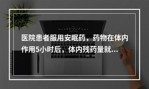 医院患者服用安眠药，药物在体内作用5小时后，体内残药量就会以