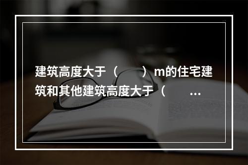 建筑高度大于（  ）m的住宅建筑和其他建筑高度大于（  ）m