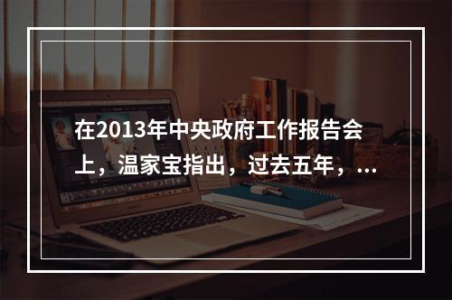 在2013年中央政府工作报告会上，温家宝指出，过去五年，我国