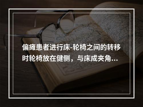 偏瘫患者进行床-轮椅之间的转移时轮椅放在健侧，与床成夹角是