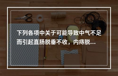 下列各项中关于可能导致中气不足而引起直肠脱垂不收，内痔脱出不