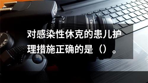 对感染性休克的患儿护理措施正确的是（）。