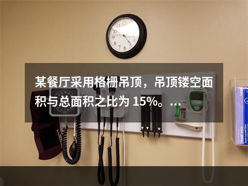 某餐厅采用格栅吊顶，吊顶镂空面积与总面积之比为 15%。关于