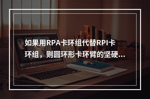 如果用RPA卡环组代替RPI卡环组，则圆环形卡环臂的坚硬部