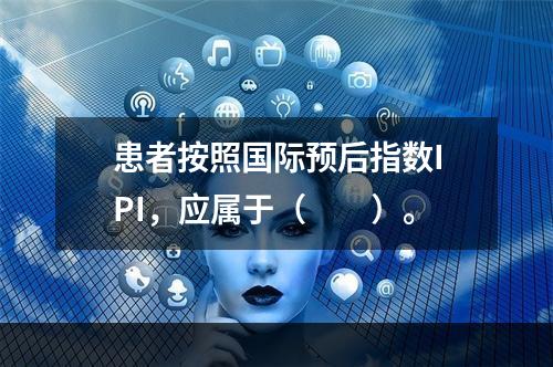 患者按照国际预后指数IPI，应属于（　　）。