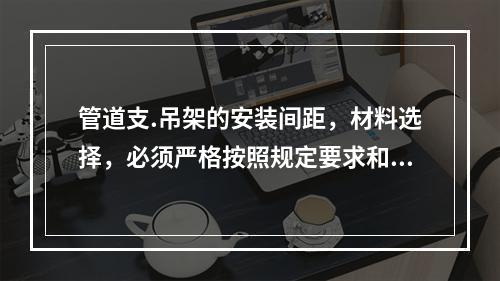 管道支.吊架的安装间距，材料选择，必须严格按照规定要求和施工