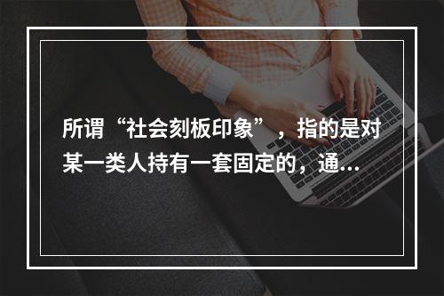 所谓“社会刻板印象”，指的是对某一类人持有一套固定的，通常