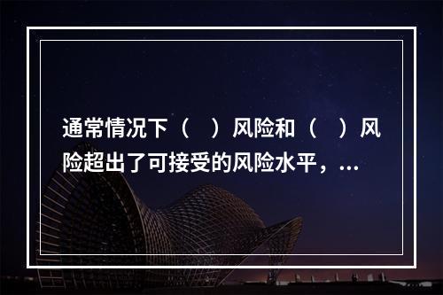 通常情况下（　）风险和（　）风险超出了可接受的风险水平，需要