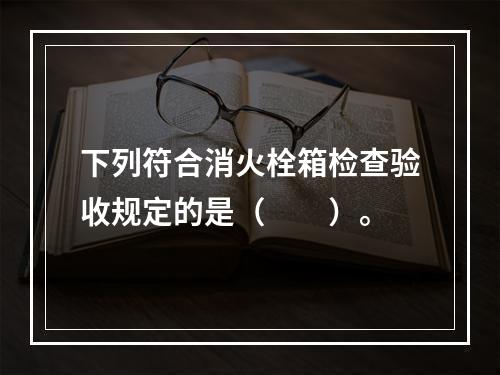 下列符合消火栓箱检查验收规定的是（  ）。