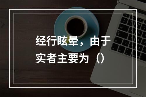 经行眩晕，由于实者主要为（）