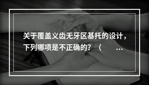 关于覆盖义齿无牙区基托的设计，下列哪项是不正确的？（　　）