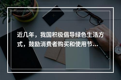 近几年，我国积极倡导绿色生活方式，鼓励消费者购买和使用节能环