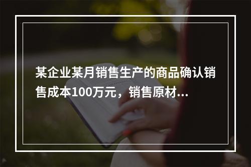 某企业某月销售生产的商品确认销售成本100万元，销售原材料确