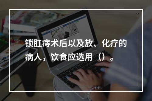 锁肛痔术后以及放、化疗的病人，饮食应选用（）。