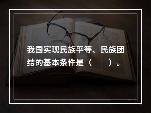 我国实现民族平等、民族团结的基本条件是（　　）。