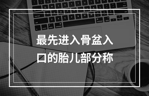 最先进入骨盆入口的胎儿部分称