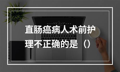 直肠癌病人术前护理不正确的是（）