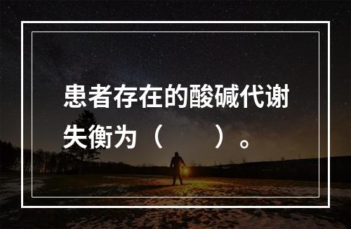 患者存在的酸碱代谢失衡为（　　）。