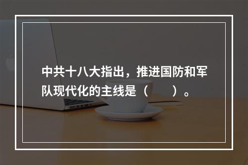 中共十八大指出，推进国防和军队现代化的主线是（　　）。