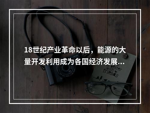 18世纪产业革命以后，能源的大量开发利用成为各国经济发展的