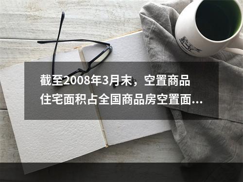 截至2008年3月末，空置商品住宅面积占全国商品房空置面积的