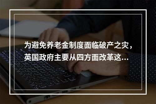 为避免养老金制度面临破产之灾，英国政府主要从四方面改革这项