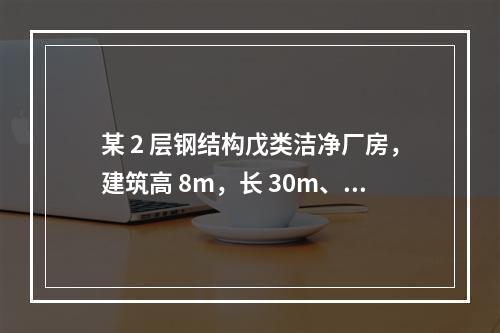 某 2 层钢结构戊类洁净厂房，建筑高 8m，长 30m、宽