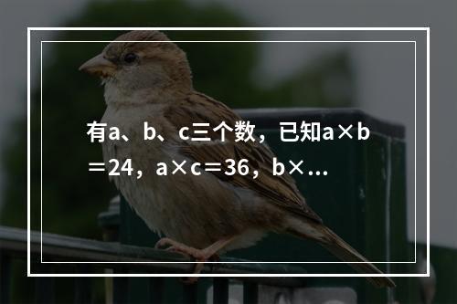 有a、b、c三个数，已知a×b＝24，a×c＝36，b×c＝