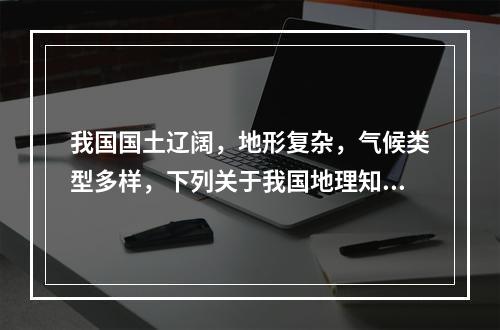 我国国土辽阔，地形复杂，气候类型多样，下列关于我国地理知识的