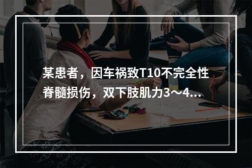 某患者，因车祸致T10不完全性脊髓损伤，双下肢肌力3～4级