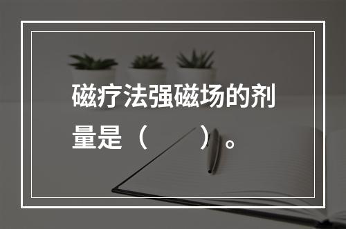 磁疗法强磁场的剂量是（　　）。