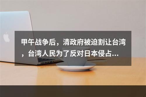 甲午战争后，清政府被迫割让台湾，台湾人民为了反对日本侵占台湾