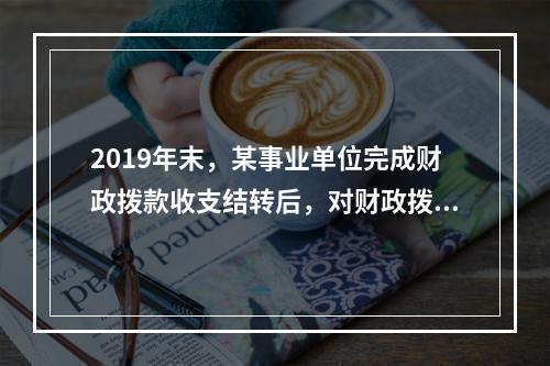 2019年末，某事业单位完成财政拨款收支结转后，对财政拨款结