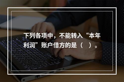 下列各项中，不能转入“本年利润”账户借方的是（　）。