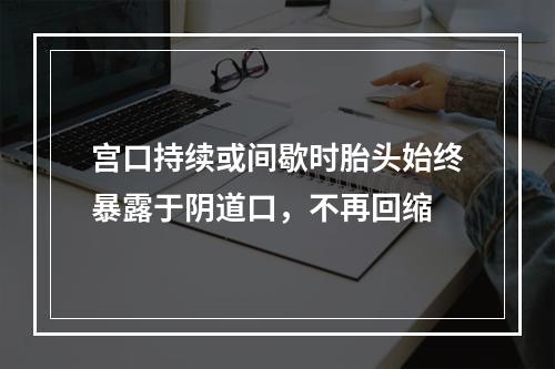 宫口持续或间歇时胎头始终暴露于阴道口，不再回缩