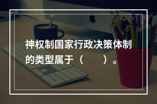 神权制国家行政决策体制的类型属于（　　）。